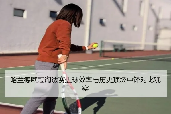 哈兰德欧冠淘汰赛进球效率与历史顶级中锋对比观察