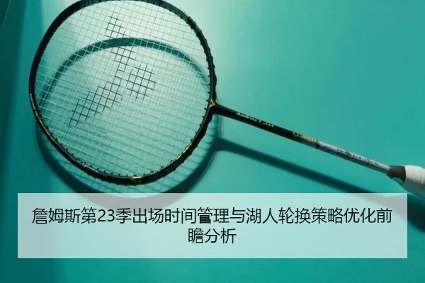 詹姆斯第23季出场时间管理与湖人轮换策略优化前瞻分析