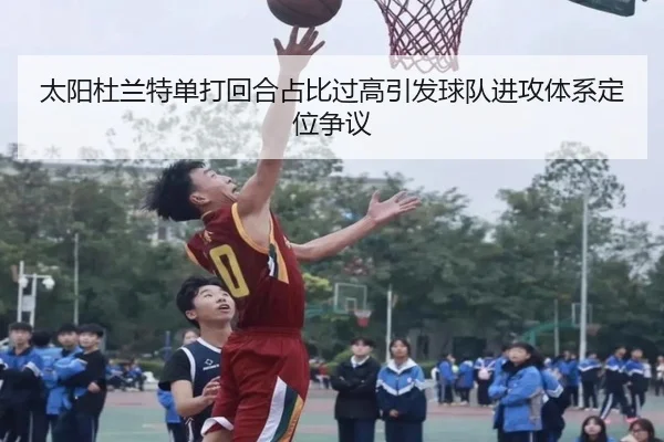 太阳杜兰特单打回合占比过高引发球队进攻体系定位争议