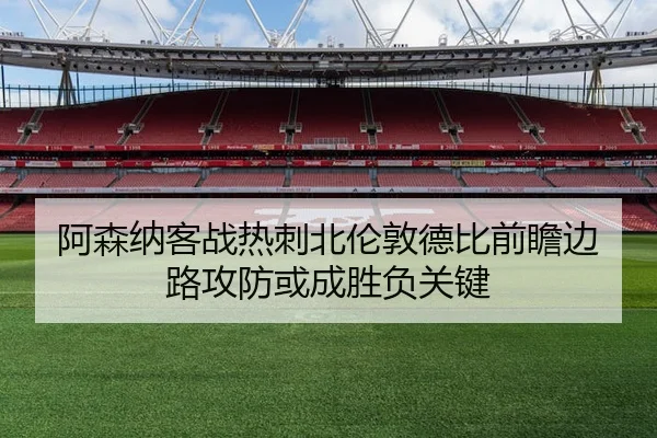 阿森纳客战热刺北伦敦德比前瞻边路攻防或成胜负关键