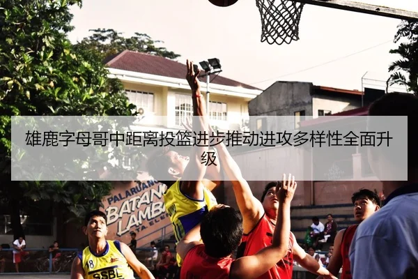 雄鹿字母哥中距离投篮进步推动进攻多样性全面升级
