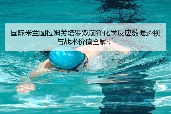 国际米兰图拉姆劳塔罗双前锋化学反应数据透视与战术价值全解析