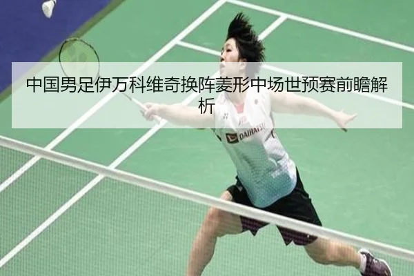 中国男足伊万科维奇换阵菱形中场世预赛前瞻解析