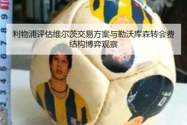 利物浦评估维尔茨交易方案与勒沃库森转会费结构博弈观察