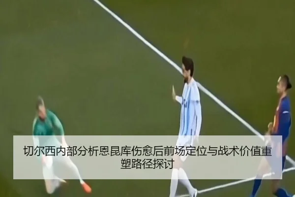 切尔西内部分析恩昆库伤愈后前场定位与战术价值重塑路径探讨 - kaiyun
