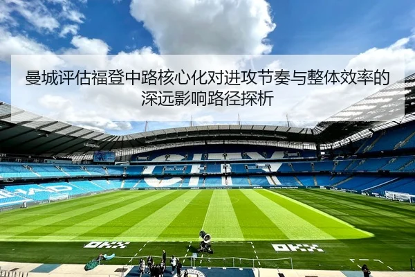 曼城评估福登中路核心化对进攻节奏与整体效率的深远影响路径探析 - kaiyun