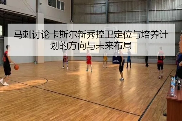 马刺讨论卡斯尔新秀控卫定位与培养计划的方向与未来布局 - kaiyun