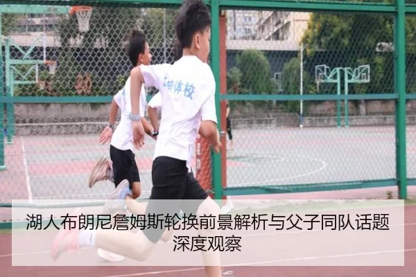 湖人布朗尼詹姆斯轮换前景解析与父子同队话题深度观察