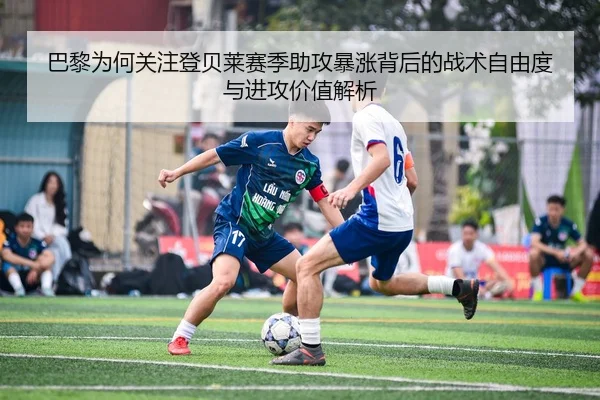 巴黎为何关注登贝莱赛季助攻暴涨背后的战术自由度与进攻价值解析