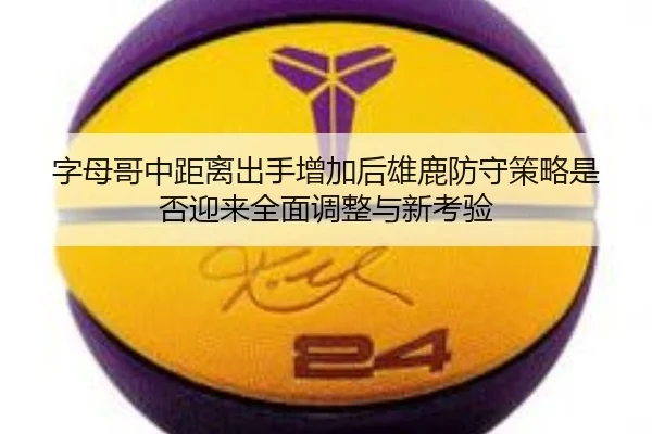 字母哥中距离出手增加后雄鹿防守策略是否迎来全面调整与新考验