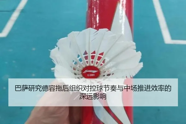 巴萨研究德容拖后组织对控球节奏与中场推进效率的深远影响