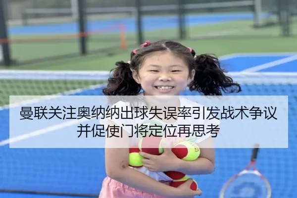 曼联关注奥纳纳出球失误率引发战术争议并促使门将定位再思考