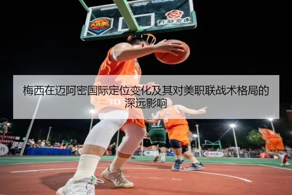 梅西在迈阿密国际定位变化及其对美职联战术格局的深远影响