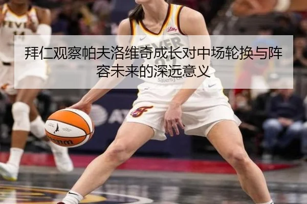 拜仁观察帕夫洛维奇成长对中场轮换与阵容未来的深远意义