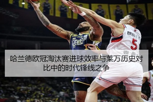 哈兰德欧冠淘汰赛进球效率与莱万历史对比中的时代锋线之争