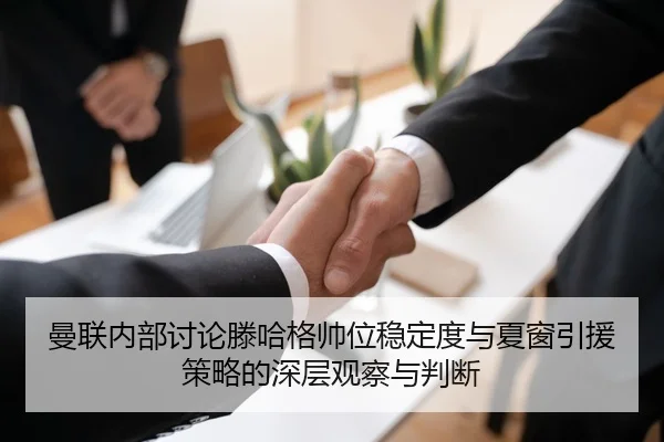 曼联内部讨论滕哈格帅位稳定度与夏窗引援策略的深层观察与判断
