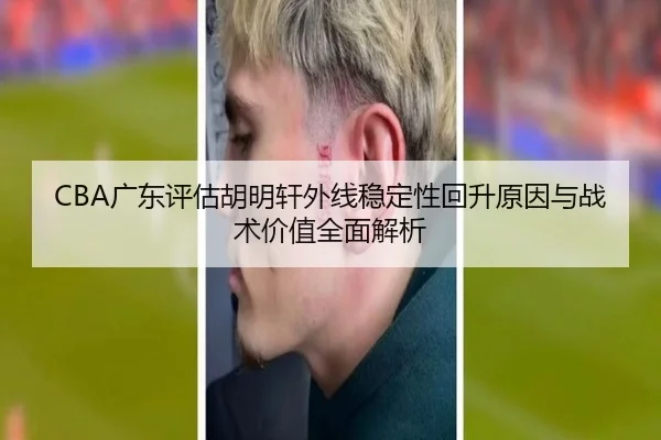 CBA广东评估胡明轩外线稳定性回升原因与战术价值全面解析