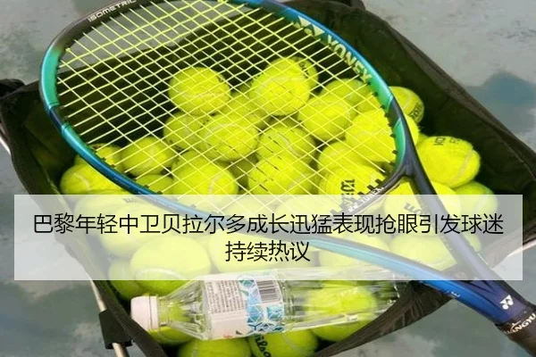 巴黎年轻中卫贝拉尔多成长迅猛表现抢眼引发球迷持续热议