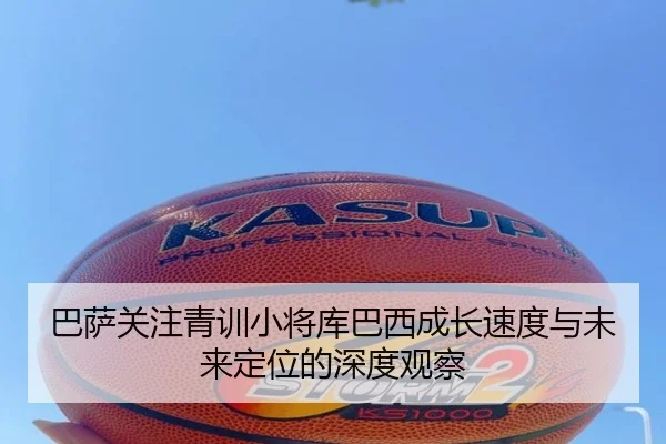 巴萨关注青训小将库巴西成长速度与未来定位的深度观察