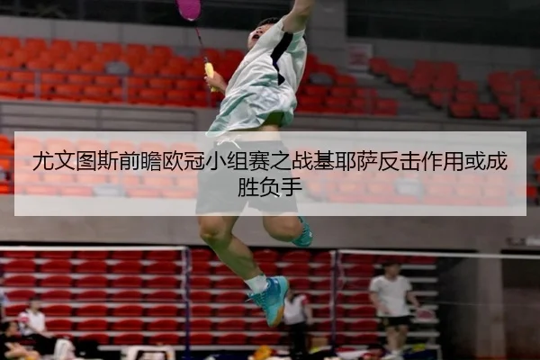 尤文图斯前瞻欧冠小组赛之战基耶萨反击作用或成胜负手
