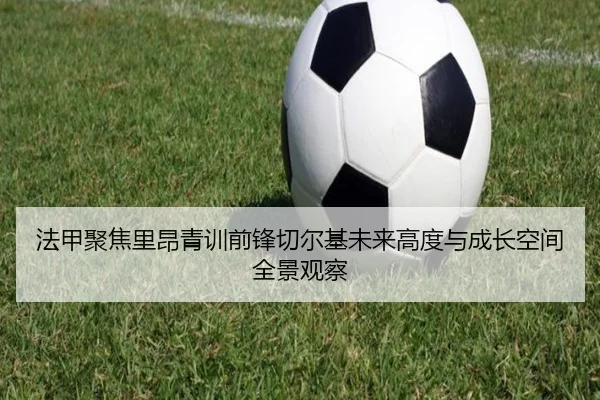 法甲聚焦里昂青训前锋切尔基未来高度与成长空间全景观察