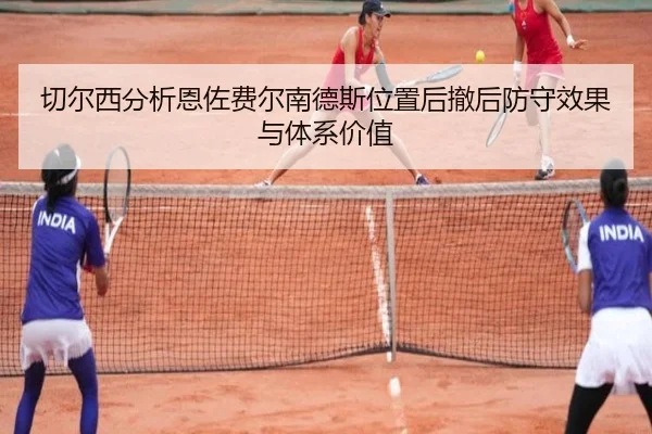 切尔西分析恩佐费尔南德斯位置后撤后防守效果与体系价值