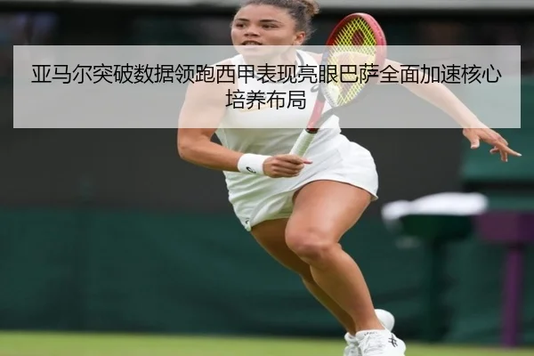 亚马尔突破数据领跑西甲表现亮眼巴萨全面加速核心培养布局