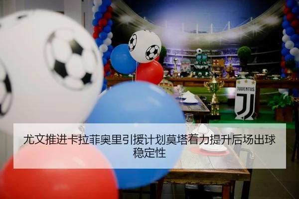 尤文推进卡拉菲奥里引援计划莫塔着力提升后场出球稳定性